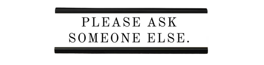 please ask someone else. | dramatically disengaged desk sign